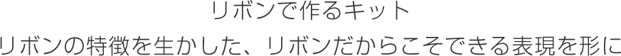 リボンで作るキット リボンの特徴を生かした、リボンだからこそできる表現を形に