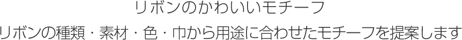 リボンのかわいいモチーフ リボンの種類・素材・色・巾から用途に合わせたモチーフを提案します