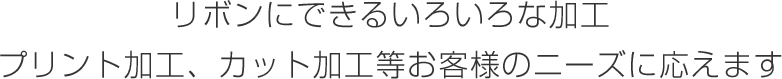 リボンにできるいろいろな加工 プリント加工、カット加工等お客様のニーズに応えます