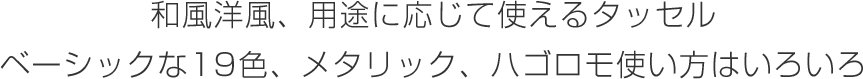 和風洋風、用途に応じて使えるタッセル ベーシックな19色、メタリック、ハゴロモ使い方はいろいろ